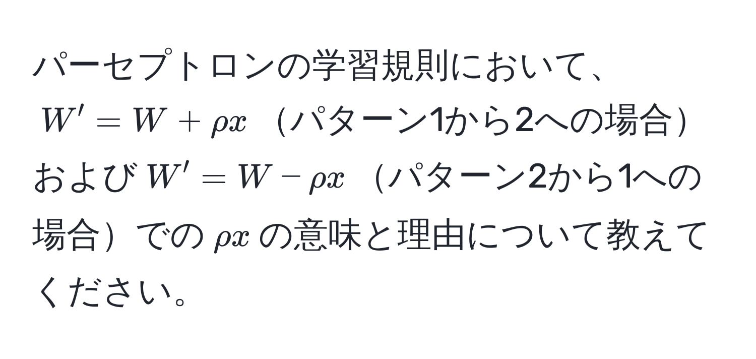 パーセプトロンの学習規則において、$W' = W + rho x$パターン1から2への場合および$W' = W - rho x$パターン2から1への場合での$rho x$の意味と理由について教えてください。