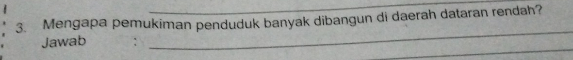 Mengapa pemukiman penduduk banyak dibangun di daerah dataran rendah? 
_ 
_ 
Jawab :