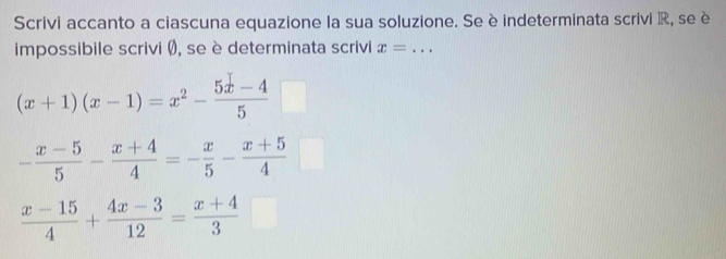 Scrivi accanto a ciascuna equazione la sua soluzione. Se è indeterminata scrivi R, se è 
impossibile scrivi Ø), se è determinata scrivi x= _
(x+1)(x-1)=x^2- (5x-4)/5 
- (x-5)/5 - (x+4)/4 =- x/5 - (x+5)/4 
 (x-15)/4 + (4x-3)/12 = (x+4)/3 □