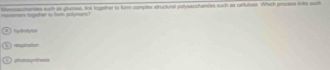 Monossochardes such as glucose, link together to form complex structural polysacchandes such as cellulose. Which process links such
manomars togather to forn polymers?
hydrolysis
b) respiration
photosynthesis