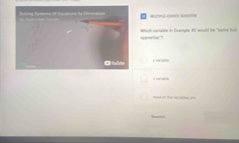 Solving Systers Of Equations by Elimination
Ma f t s bh T hn g MULTIPLE-CHOICE QUESTION
Which variable in Example #2 would be "same but
opposites"?
Youlube y variable
x variable
none of the variables are
Rewatch