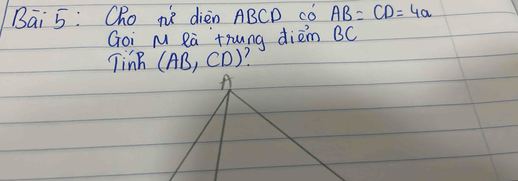 Bai 5: Cho ne dièn ABCD có AB=CD=4a
Goi M Ra trung diem BC
TinB (AB, CD)?
A