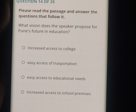 OF 25
Please read the passage and answer the
questions that follow it.
What vision does the speaker propose for
Pune's future in education?
Increased access to college
easy access of trasportation
easy access to educational needs
Increased access to school premises