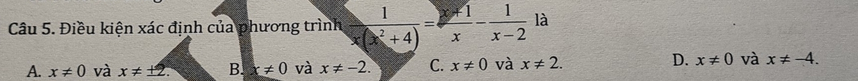 Điều kiện xác định của phương trình  1/x(x^2+4) = (x-1)/x - 1/x-2 1a
A. x!= 0 và x!= ± 2. B. x!= 0 và x!= -2.
C. x!= 0 và x!= 2.
D. x!= 0 và x!= -4.