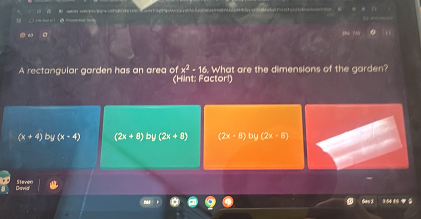 □ ou shat t ! 
60 。 14 15
A rectangular garden has an area of x^2-16. What are the dimensions of the garden?
(Hint: Factor!)
(x+4) by (x-4) (2x+8) by (2x+8) (2x-8) by (2x-8)
Steven
David
Ges 2 3.441 ？ 2