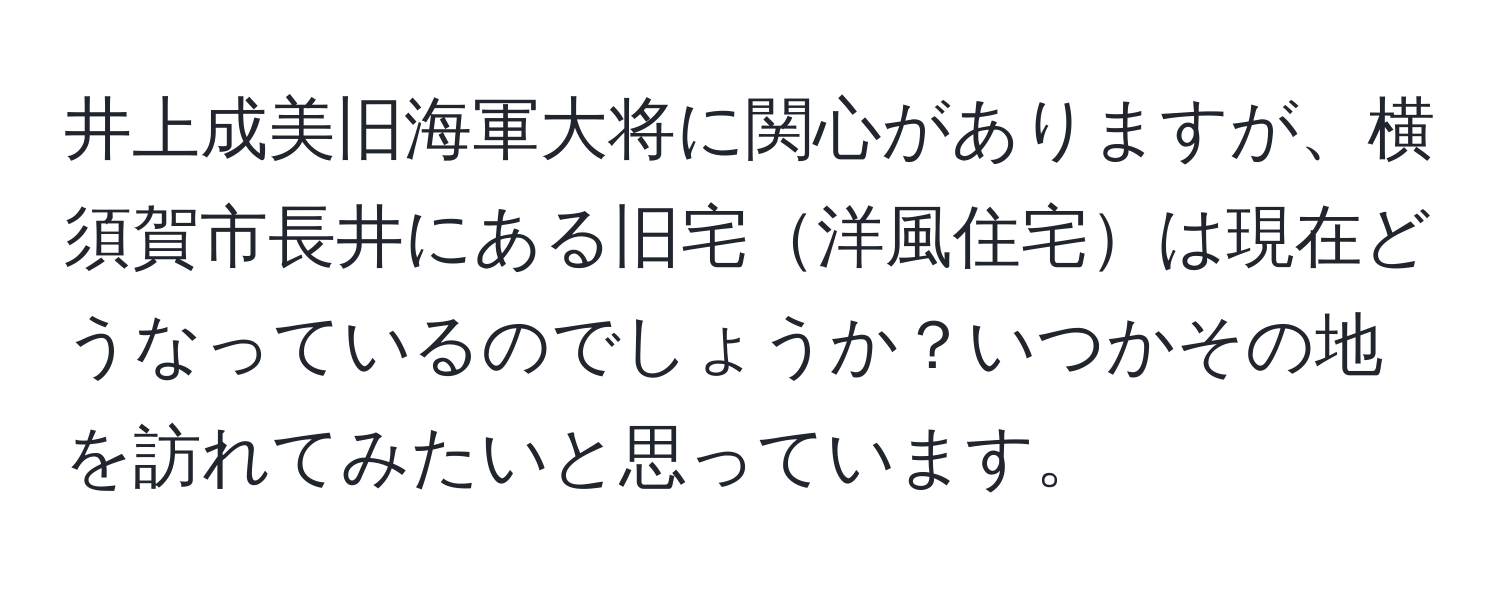 井上成美旧海軍大将に関心がありますが、横須賀市長井にある旧宅洋風住宅は現在どうなっているのでしょうか？いつかその地を訪れてみたいと思っています。