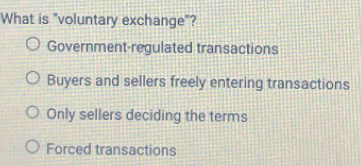 What is "voluntary exchange"?
Government-regulated transactions
Buyers and sellers freely entering transactions
Only sellers deciding the terms
Forced transactions