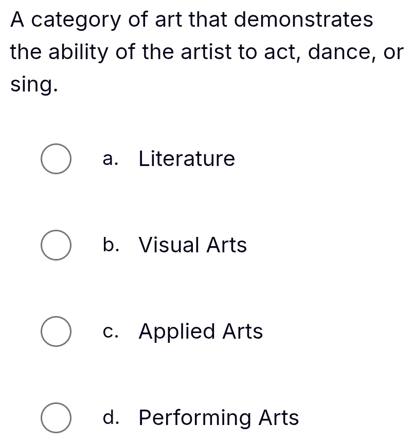 A category of art that demonstrates
the ability of the artist to act, dance, or
sing.
a. Literature
b. Visual Arts
c. Applied Arts
d. Performing Arts