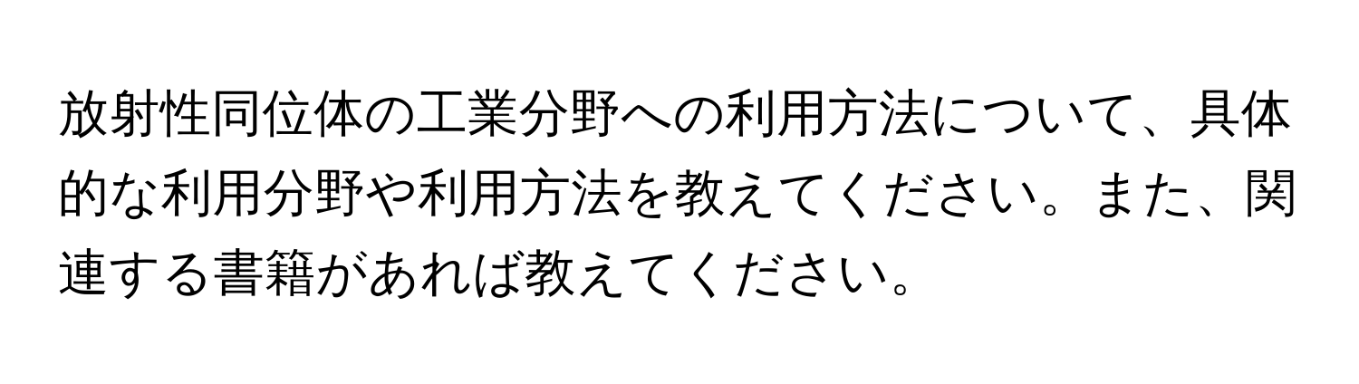 放射性同位体の工業分野への利用方法について、具体的な利用分野や利用方法を教えてください。また、関連する書籍があれば教えてください。