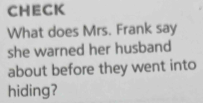 CHECK 
What does Mrs. Frank say 
she warned her husband 
about before they went into 
hiding?