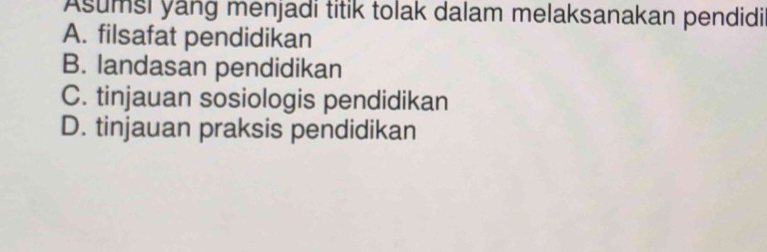 Asumsi yang menjadi titik tolak dalam melaksanakan pendidi
A. filsafat pendidikan
B. landasan pendidikan
C. tinjauan sosiologis pendidikan
D. tinjauan praksis pendidikan