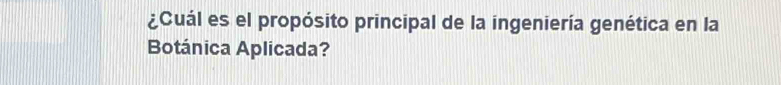 ¿Cuál es el propósito principal de la ingeniería genética en la 
Botánica Aplicada?