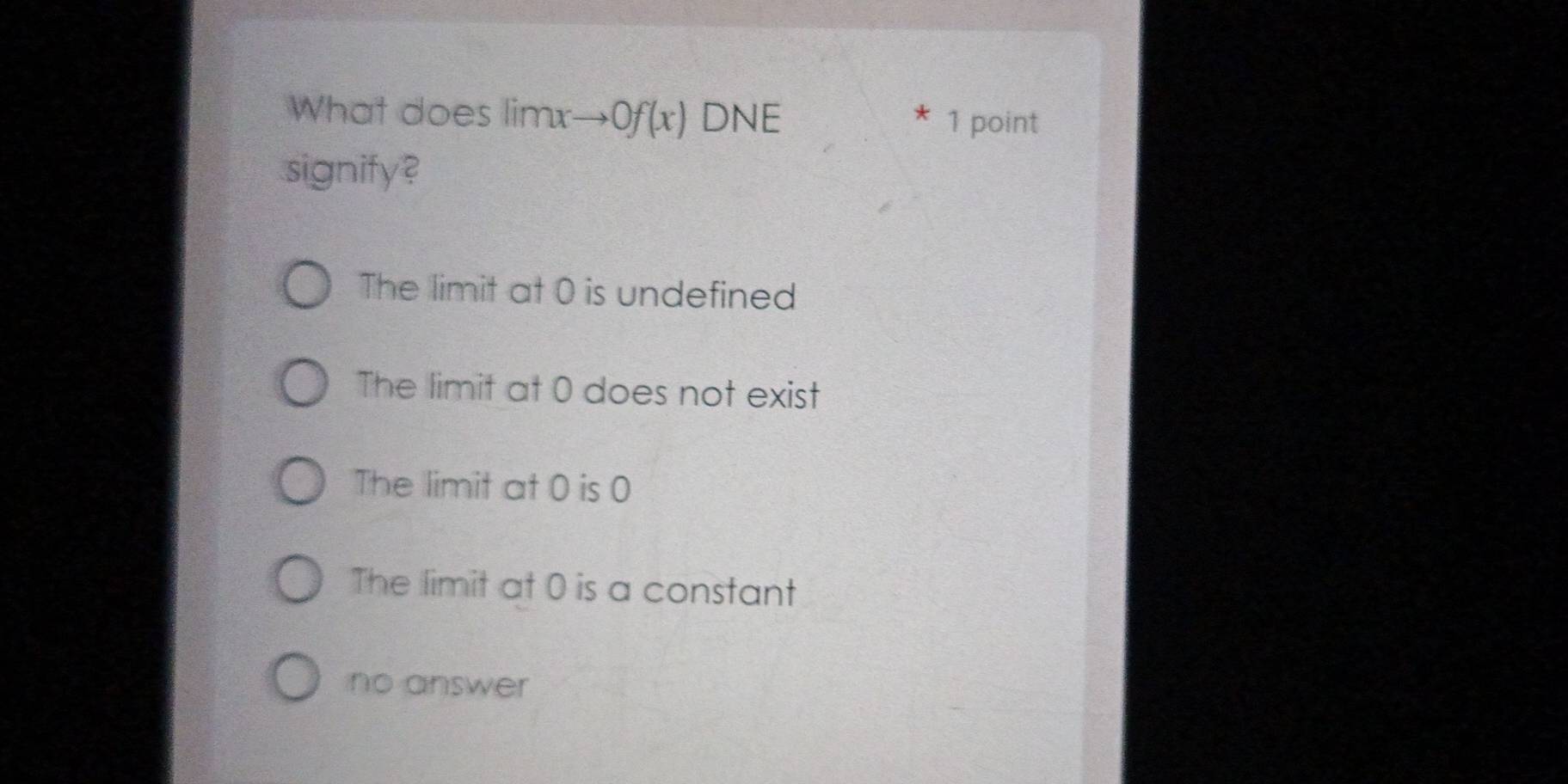 What does imx to 0f(x) DNE 1 point
signify ?
The limit at 0 is undefined
The limit at 0 does not exist
The limit at 0 is 0
The limit at 0 is a constant
no answer