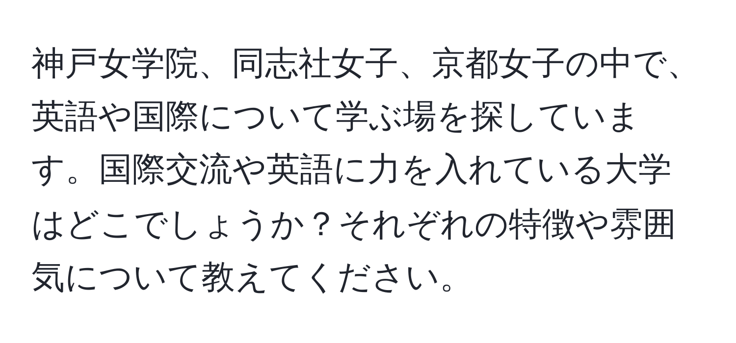 神戸女学院、同志社女子、京都女子の中で、英語や国際について学ぶ場を探しています。国際交流や英語に力を入れている大学はどこでしょうか？それぞれの特徴や雰囲気について教えてください。