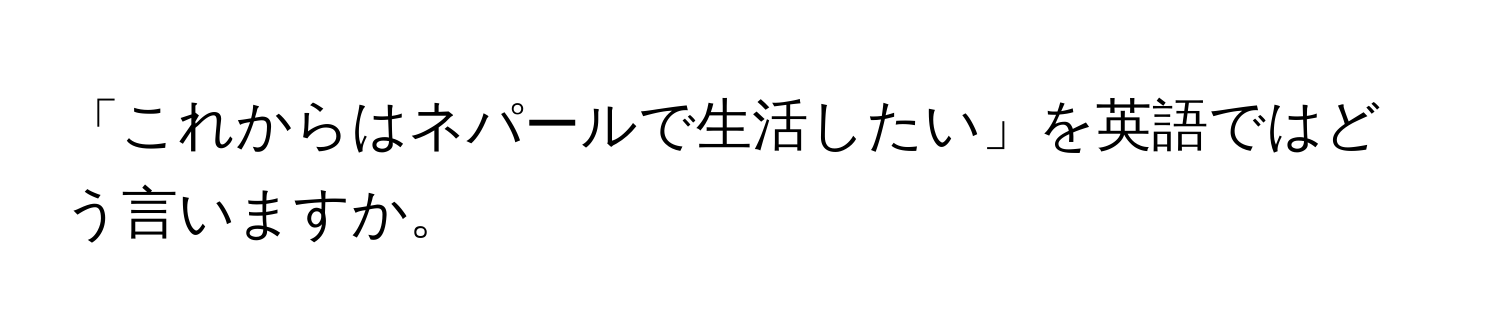 「これからはネパールで生活したい」を英語ではどう言いますか。