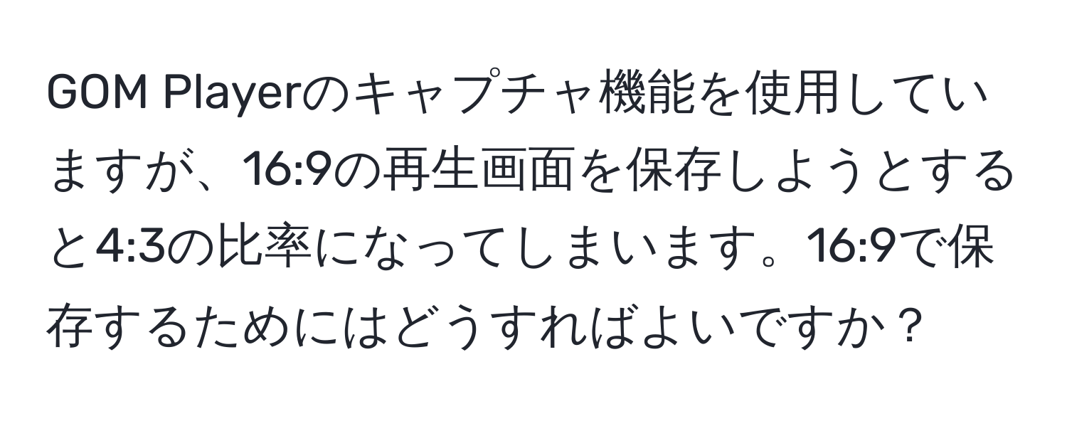 GOM Playerのキャプチャ機能を使用していますが、16:9の再生画面を保存しようとすると4:3の比率になってしまいます。16:9で保存するためにはどうすればよいですか？