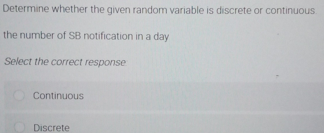 Determine whether the given random variable is discrete or continuous.
the number of SB notification in a day
Select the correct response:
Continuous
Discrete