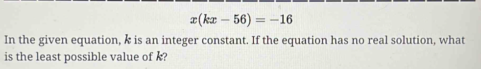 x(kx-56)=-16
In the given equation, k is an integer constant. If the equation has no real solution, what 
is the least possible value of k?