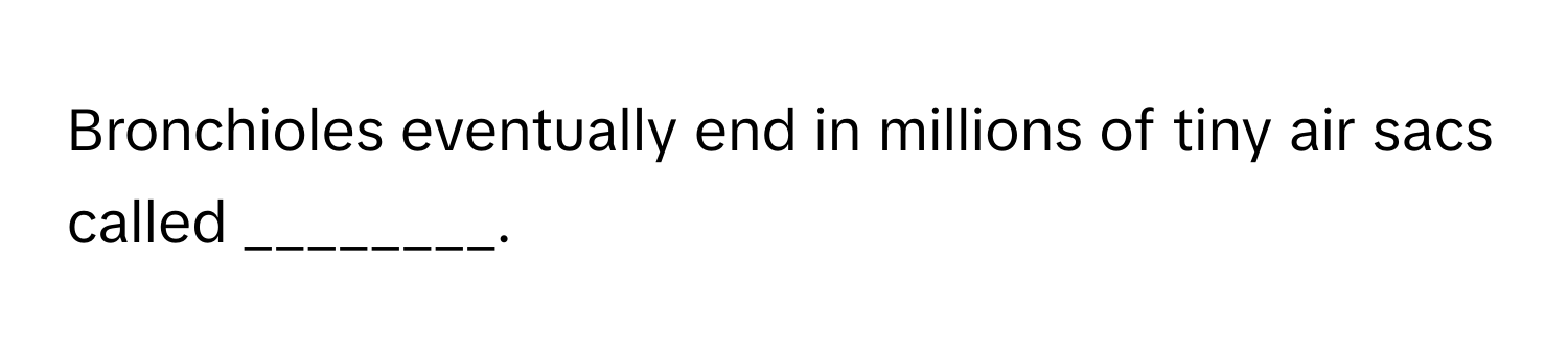 Bronchioles eventually end in millions of tiny air sacs called ________.