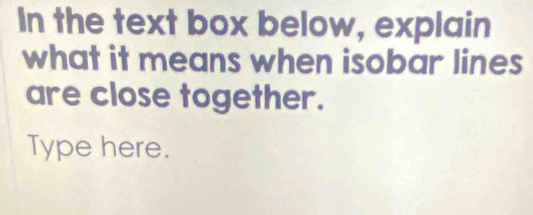 In the text box below, explain 
what it means when isobar lines 
are close together. 
Type here.