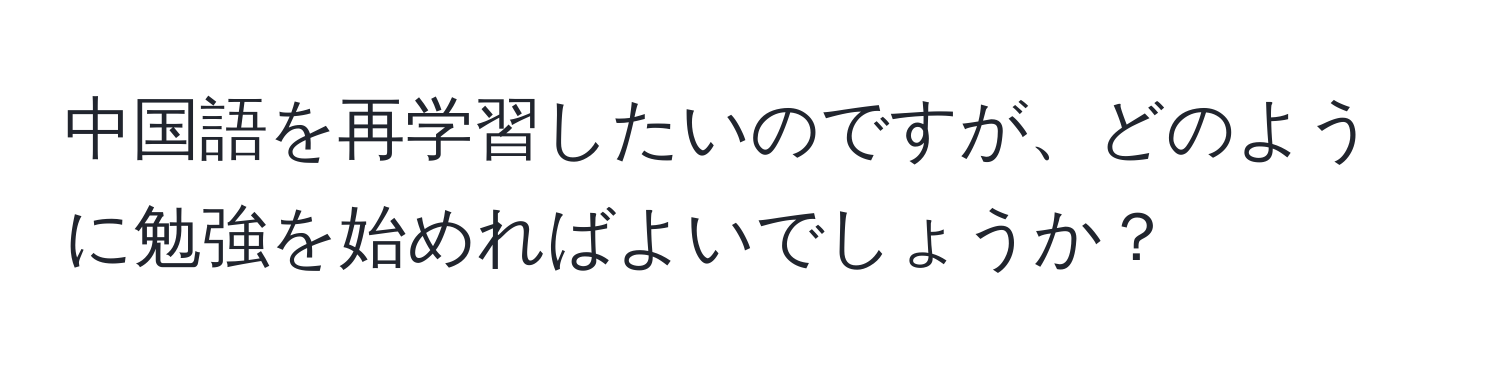 中国語を再学習したいのですが、どのように勉強を始めればよいでしょうか？