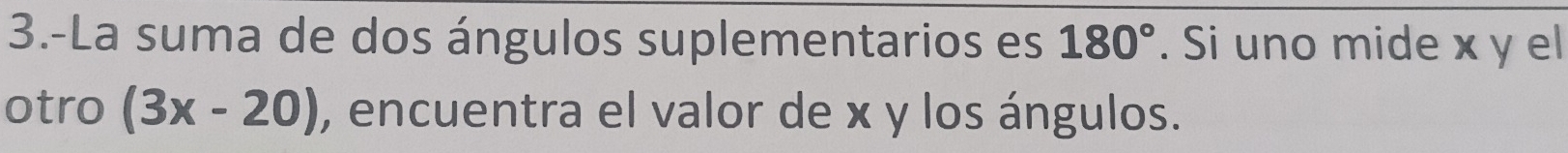 3.-La suma de dos ángulos suplementarios es 180°. Si uno mide x y el 
otro (3x-20) , encuentra el valor de x y los ángulos.