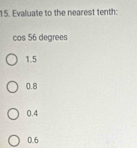 Evaluate to the nearest tenth:
cos 56 degrees
1.5
0.8
0.4
0.6