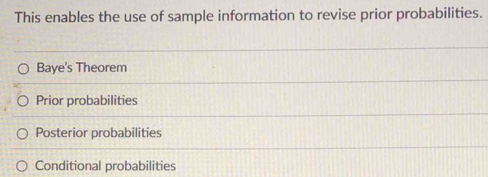 This enables the use of sample information to revise prior probabilities.
Baye's Theorem
Prior probabilities
Posterior probabilities
Conditional probabilities