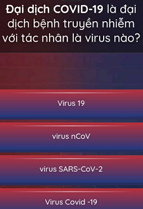 Đại dịch COVID-19 là đại
dịch bệnh truyền nhiễm
với tác nhân là virus nào?
Virus 19
virus nCoV
virus SARS-CoV-2
Virus Covid -19