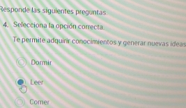 Responde las siguientes preguntas
4. Selecciona la opción correcta
Te permite adquirir conocimientos y generar nuevas ideas
Dormir
Leer
Comer