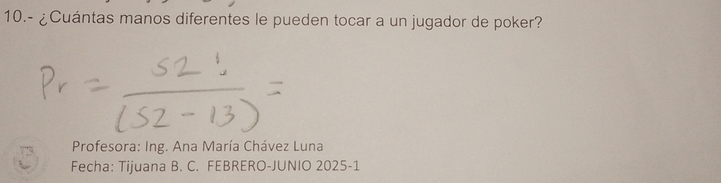 10.- ¿Cuántas manos diferentes le pueden tocar a un jugador de poker? 
* Profesora: Ing. Ana María Chávez Luna 
Fecha: Tijuana B. C. FEBRERO-JUNIO 2025-1