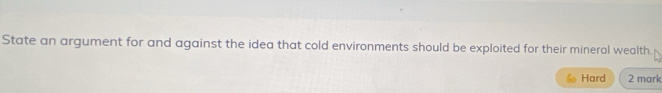 State an argument for and against the idea that cold environments should be exploited for their mineral wealth. 
Hard 2 mark