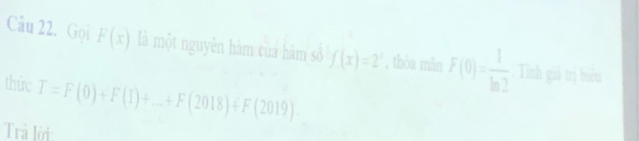 Gọi F(x) là một nguyên hàm của hàm số f(x)=2^x , thòa màn F(0)= 1/ln 2 . Tnh giá trị biểu 
thức T=F(0)+F(1)+...+F(2018)+F(2019). 
Trả lời