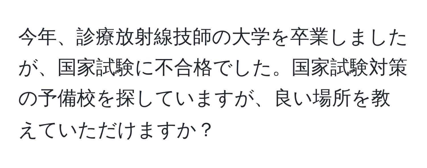 今年、診療放射線技師の大学を卒業しましたが、国家試験に不合格でした。国家試験対策の予備校を探していますが、良い場所を教えていただけますか？