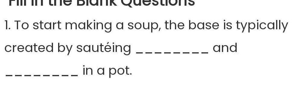 Fill in the Blank Questions 
1. To start making a soup, the base is typically 
created by sautéing _and 
_in a pot.