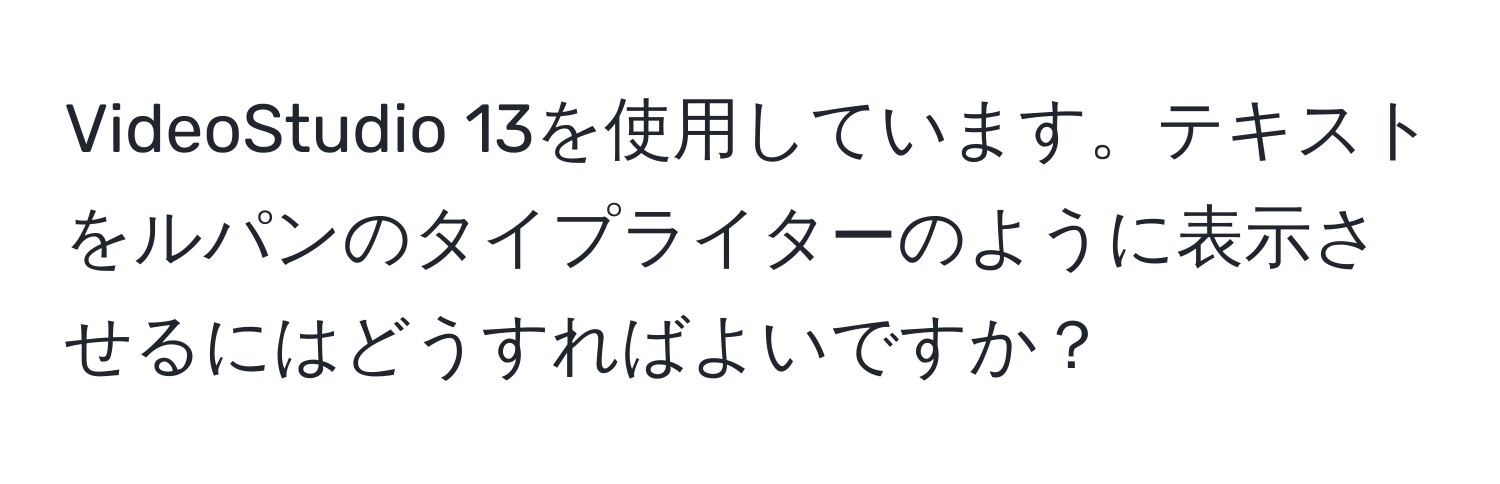 VideoStudio 13を使用しています。テキストをルパンのタイプライターのように表示させるにはどうすればよいですか？