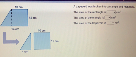 A trapezoid was broken into a triangle and rectangle.
The area of the rectangle is cm^2. 
The area of the triangle is cm^2. 
The area of the trapezoid is cm^2.