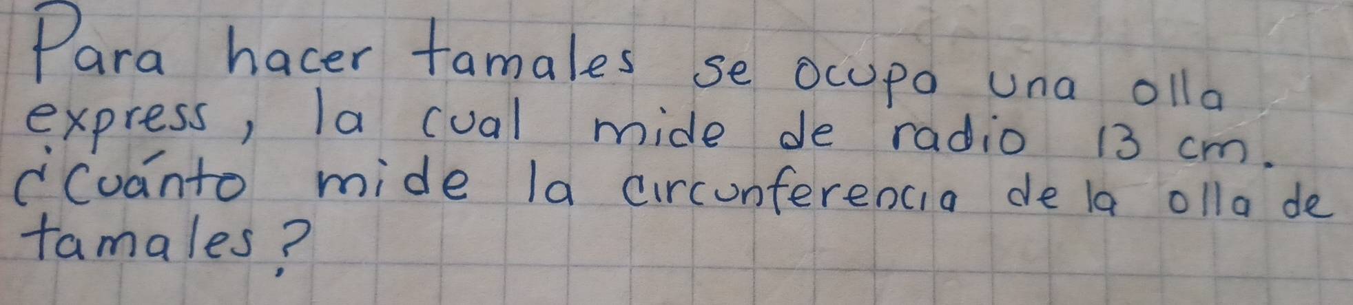 Para hacer tamales se ocupo una olla 
express, la cual mide de radio 13 cm. 
cCuanto mide la circunferencia de la olla de 
tamales?