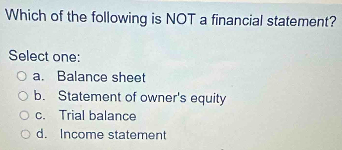 Which of the following is NOT a financial statement?
Select one:
a. Balance sheet
b. Statement of owner's equity
c. Trial balance
d. Income statement