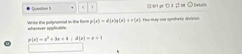 < > □0/1 pt つ 3 2 98 ω Details 
Write the polynomial in the form p(x)=d(x)q(x)+r(x). You may use synthetic division 
wherever applicable.
p(x)=x^2+3x+4; d(x)=x+1
13