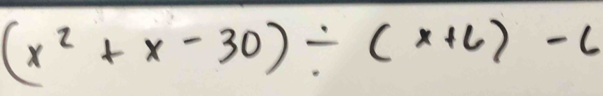 (x^2+x-30)/ (x+6)-6