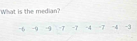 What is the median?
-6 -9 -9 -7 -7 -4 -7 -4 -3