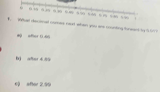 )
7955 < 
<tex>0 0.10 0.20 0.30 0.40 0.50 0.50 0.70 0.80 0.89 1
1. What decimal comes next when you are counting forward by 0.91?
s) after 0.46
b) after 4.89
c) after 2.99