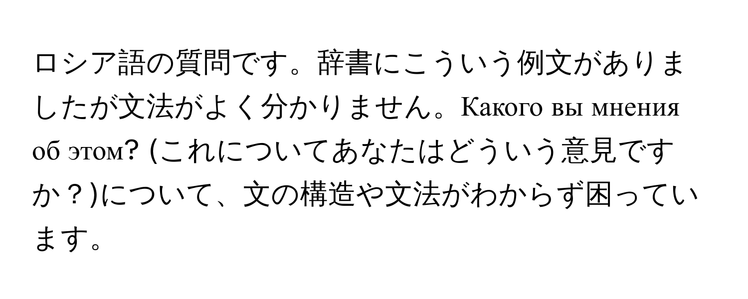 ロシア語の質問です。辞書にこういう例文がありましたが文法がよく分かりません。Какого вы мнения об этом? (これについてあなたはどういう意見ですか？)について、文の構造や文法がわからず困っています。