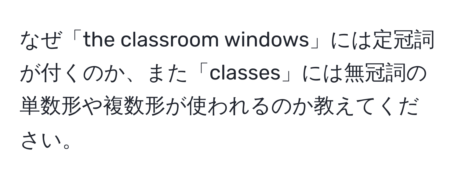 なぜ「the classroom windows」には定冠詞が付くのか、また「classes」には無冠詞の単数形や複数形が使われるのか教えてください。