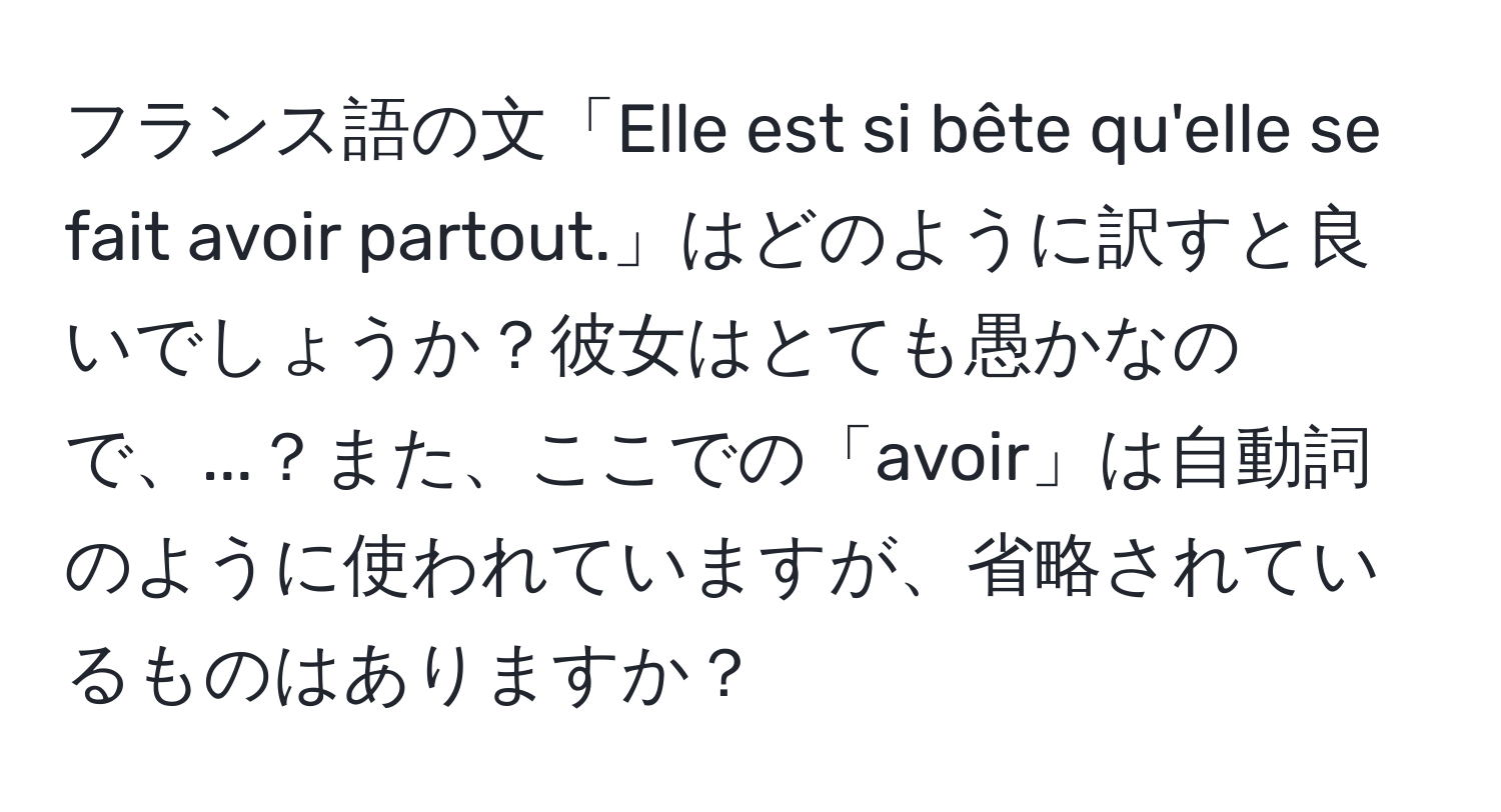 フランス語の文「Elle est si bête qu'elle se fait avoir partout.」はどのように訳すと良いでしょうか？彼女はとても愚かなので、...？また、ここでの「avoir」は自動詞のように使われていますが、省略されているものはありますか？