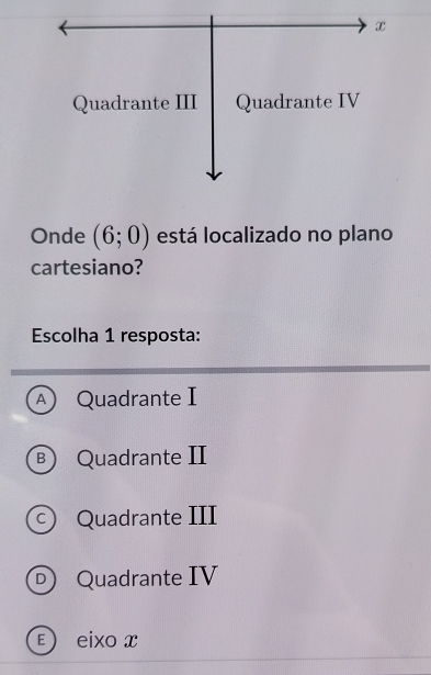 Onde (6;0) está localizado no plano
cartesiano?
Escolha 1 resposta:
A Quadrante I
Ⓑ Quadrante II
© Quadrante III
Quadrante IV
E eixo x