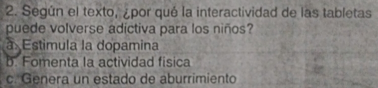 Según el texto, ¿por qué la interactividad de las tabletas
puede volverse adictiva para los niños?
a. Estimula la dopamina
b. Fomenta la actividad fisica
c. Genera un estado de aburrimiento