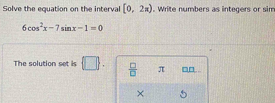 Solve the equation on the interval [0,2π ). Write numbers as integers or sim
6cos^2x-7sin x-1=0
The solution set is  □ 
 □ /□   π
×