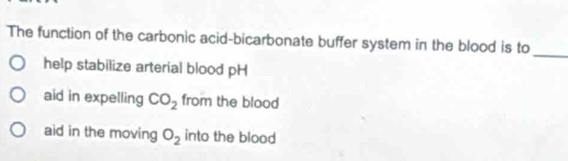 The function of the carbonic acid-bicarbonate buffer system in the blood is to
help stabilize arterial blood pH
aid in expelling CO_2 from the blood
aid in the moving O_2 into the blood